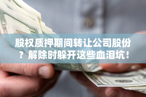 武汉股权质押期间转让公司股份？解除时躲开这些血泪坑！