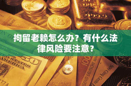 武汉拘留老赖怎么办？有什么法律风险要注意？