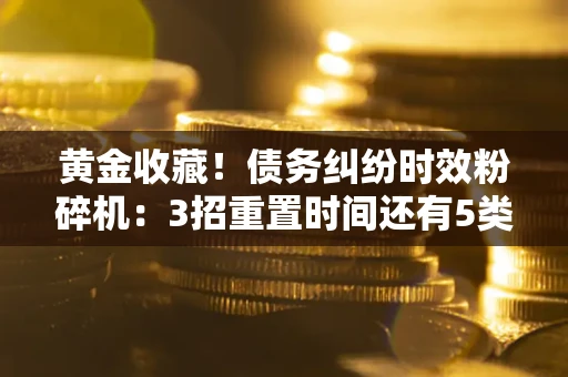 武汉黄金收藏！债务纠纷时效粉碎机：3招重置时间还有5类不设年限的特殊债务