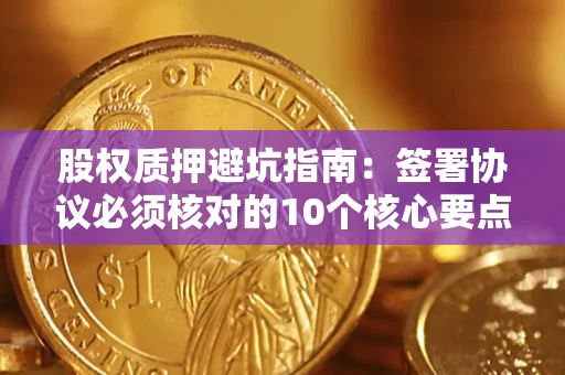 武汉股权质押避坑指南：签署协议必须核对的10个核心要点