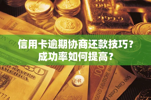 武汉信用卡逾期协商还款技巧？成功率如何提高？