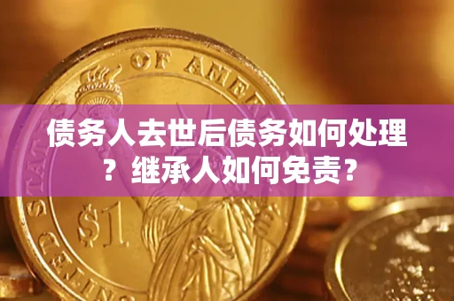 武汉债务人去世后债务如何处理？继承人如何免责？