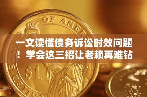 武汉一文读懂债务诉讼时效问题！学会这三招让老赖再难钻空子