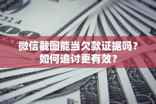 武汉微信截图能当欠款证据吗？如何追讨更有效？