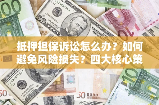 武汉抵押担保诉讼怎么办？如何避免风险损失？四大核心策略全解读