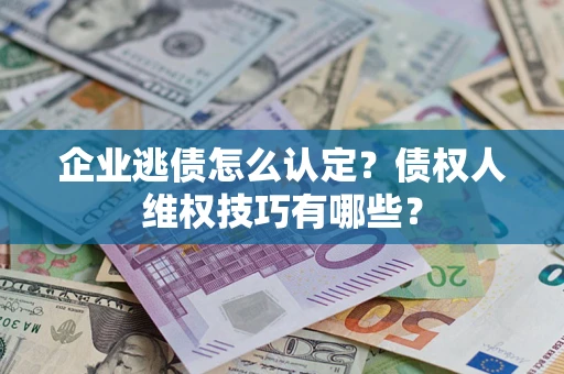武汉企业逃债怎么认定？债权人维权技巧有哪些？