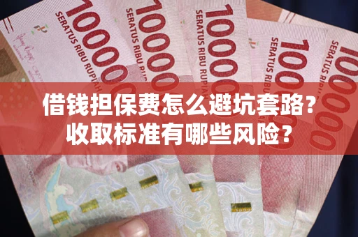 武汉借钱担保费怎么避坑套路?收取标准有哪些风险? 武汉借钱担保费怎么避坑套路?收取标准有哪些风险?