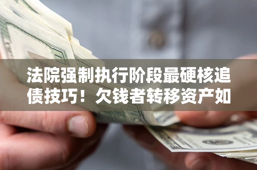 武汉法院强制执行阶段最硬核追债技巧！欠钱者转移资产如何破解？