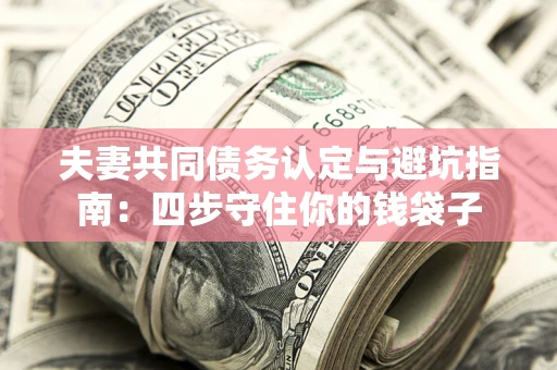 武汉夫妻共同债务认定与避坑指南：四步守住你的钱袋子