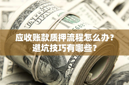 武汉应收账款质押流程怎么办？避坑技巧有哪些？