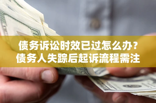 武汉债务诉讼时效已过怎么办？债务人失踪后起诉流程需注意什么？