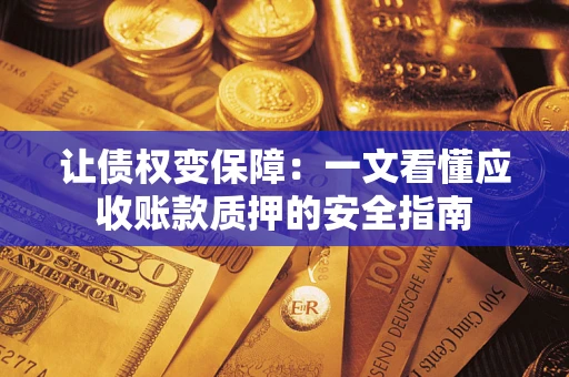 武汉让债权变保障：一文看懂应收账款质押的安全指南