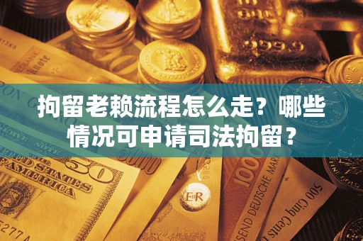 武汉拘留老赖流程怎么走?哪些情况可申请司法拘留? 武汉拘留老赖流程怎么走?哪些情况可申请司法拘留?