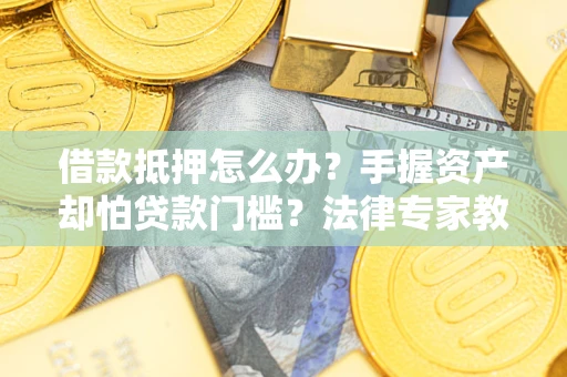 武汉借款抵押怎么办？手握资产却怕贷款门槛？法律专家教你办抵押不踩坑