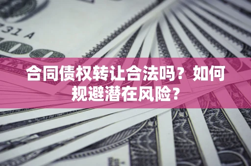 武汉合同债权转让合法吗?如何规避潜在风险? 武汉合同债权转让合法吗?如何规避潜在风险?