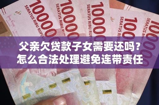 武汉父亲欠贷款子女需要还吗？怎么合法处理避免连带责任？