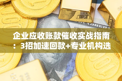 武汉企业应收账款催收实战指南：3招加速回款+专业机构选择避坑