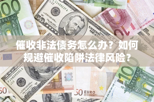 武汉催收非法债务怎么办？如何规避催收陷阱法律风险？