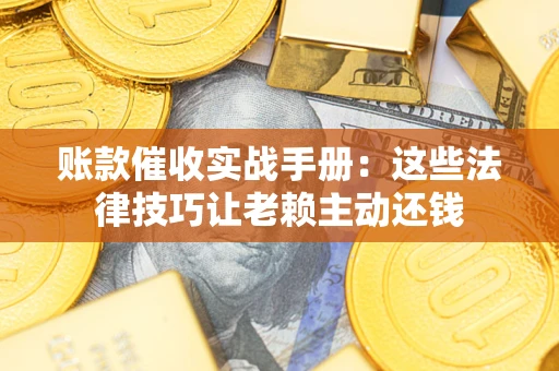 武汉账款催收实战手册：这些法律技巧让老赖主动还钱