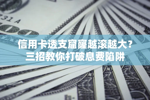 武汉信用卡透支窟窿越滚越大？三招教你打破息费陷阱