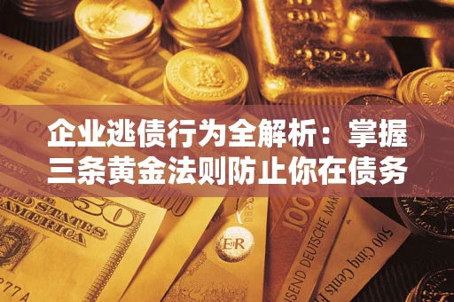 武汉企业逃债行为全解析：掌握三条黄金法则防止你在债务乱局中“踩雷”