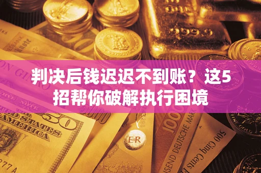 武汉判决后钱迟迟不到账？这5招帮你破解执行困境