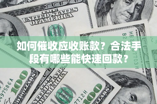 武汉如何催收应收账款？合法手段有哪些能快速回款？