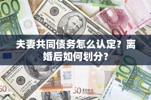 武汉夫妻共同债务怎么认定？离婚后如何划分？