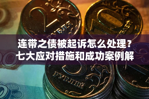 武汉连带之债被起诉怎么处理？七大应对措施和成功案例解析