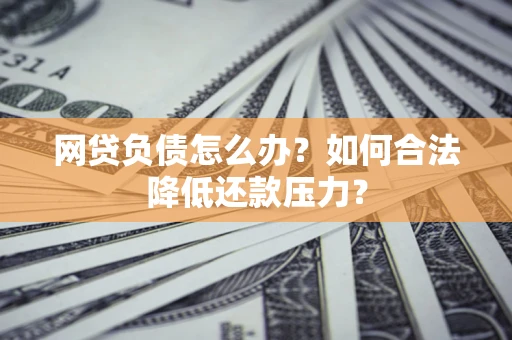 武汉网贷负债怎么办？如何合法降低还款压力？