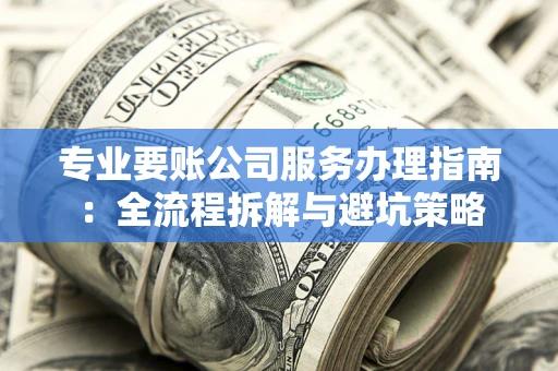 武汉专业要账公司服务办理指南：全流程拆解与避坑策略