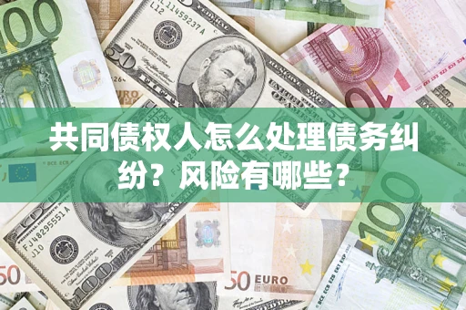 武汉共同债权人怎么处理债务纠纷？风险有哪些？