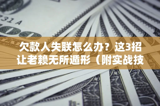 武汉欠款人失联怎么办？这3招让老赖无所遁形（附实战技巧）