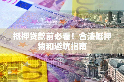 武汉抵押贷款前必看！合法抵押物和避坑指南