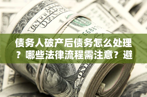 武汉债务人破产后债务怎么处理？哪些法律流程需注意？避免踩坑指南