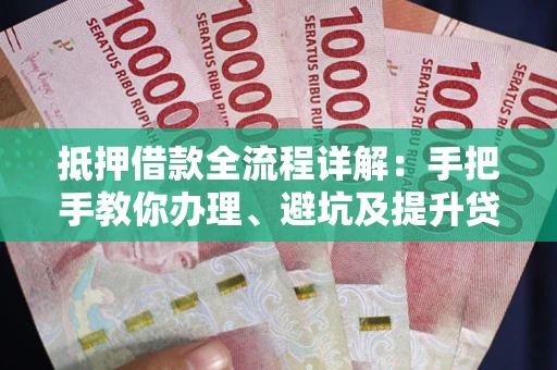 武汉抵押借款全流程详解：手把手教你办理、避坑及提升贷款额度