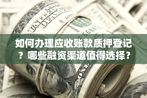 武汉如何办理应收账款质押登记？哪些融资渠道值得选择？