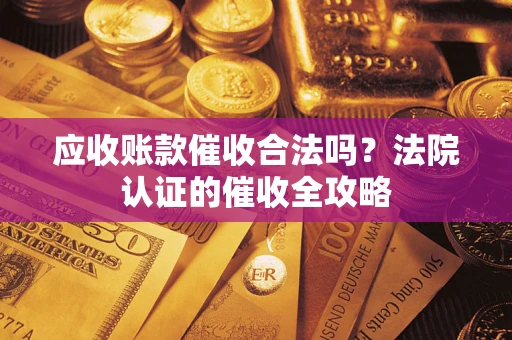武汉应收账款催收合法吗？法院认证的催收全攻略
