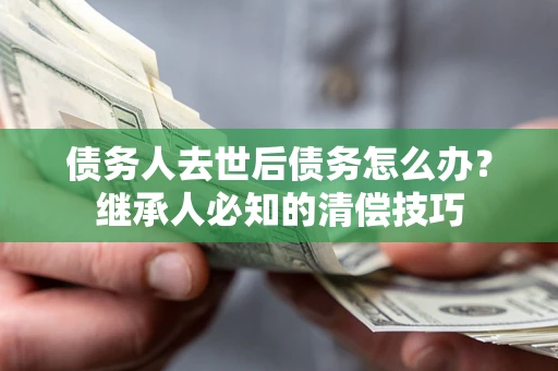 武汉债务人去世后债务怎么办？继承人必知的清偿技巧