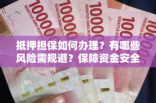 武汉抵押担保如何办理？有哪些风险需规避？保障资金安全