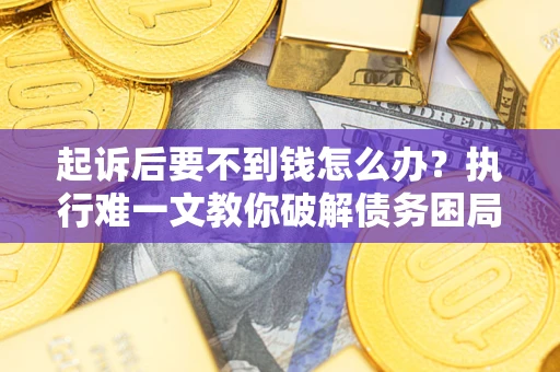 武汉起诉后要不到钱怎么办？执行难一文教你破解债务困局