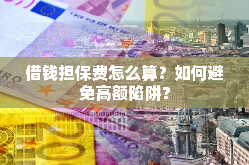 武汉借钱担保费怎么算？如何避免高额陷阱？