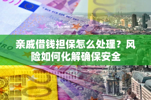 武汉亲戚借钱担保怎么处理？风险如何化解确保安全