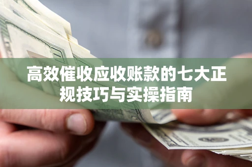 武汉高效催收应收账款的七大正规技巧与实操指南