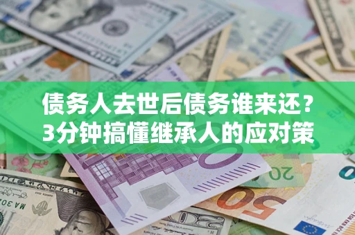 武汉债务人去世后债务谁来还？3分钟搞懂继承人的应对策略