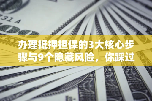 武汉办理抵押担保的3大核心步骤与9个隐藏风险，你踩过哪个坑？