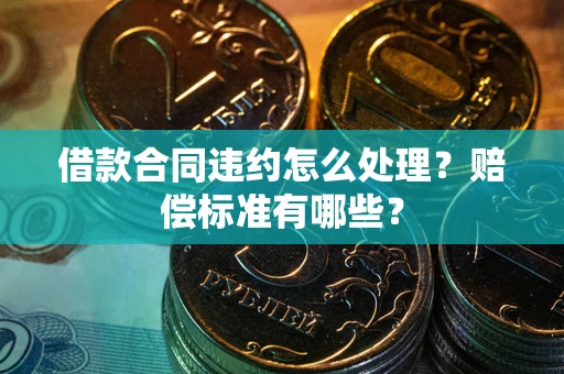 武汉借款合同违约怎么处理？赔偿标准有哪些？
