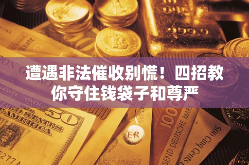 武汉遭遇非法催收别慌！四招教你守住钱袋子和尊严