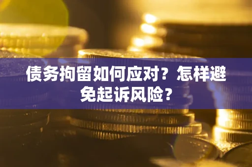 武汉债务拘留如何应对？怎样避免起诉风险？