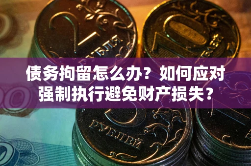 武汉债务拘留怎么办？如何应对强制执行避免财产损失？